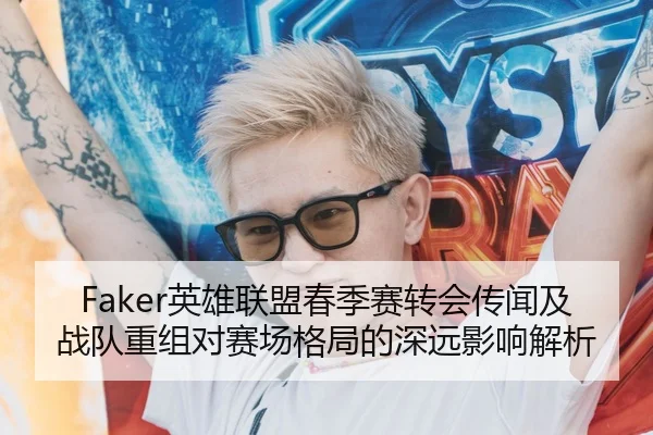 Faker英雄联盟春季赛转会传闻及战队重组对赛场格局的深远影响解析 | JIUYOU SPORTS