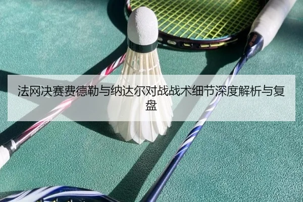 法网决赛费德勒与纳达尔对战战术细节深度解析与复盘（JIUYOU SPORTS）